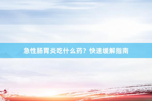 急性肠胃炎吃什么药？快速缓解指南