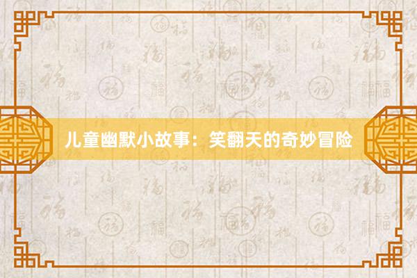 儿童幽默小故事:笑翻天的奇妙冒险